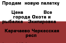 Продам  новую палатку › Цена ­ 10 000 - Все города Охота и рыбалка » Экипировка   . Карачаево-Черкесская респ.